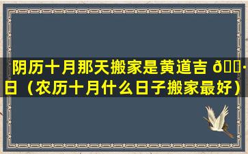 阴历十月那天搬家是黄道吉 🌷 日（农历十月什么日子搬家最好）